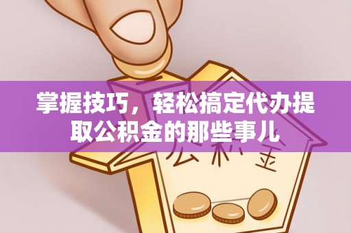 革吉掌握技巧，轻松搞定代办提取公积金的那些事儿