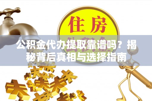 革吉公积金代办提取靠谱吗？揭秘背后真相与选择指南