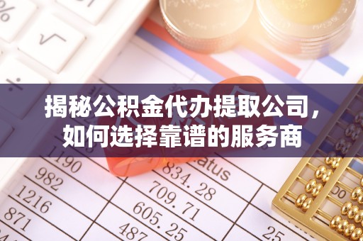 革吉揭秘公积金代办提取公司，如何选择靠谱的服务商