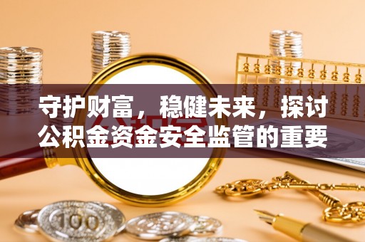 革吉守护财富，稳健未来，探讨公积金资金安全监管的重要性与实践