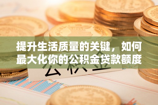 革吉提升生活质量的关键，如何最大化你的公积金贷款额度