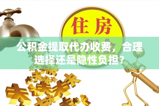 革吉公积金提取代办收费，合理选择还是隐性负担？