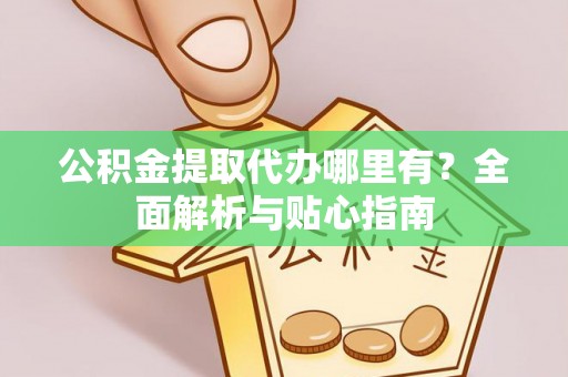 革吉公积金提取代办哪里有？全面解析与贴心指南