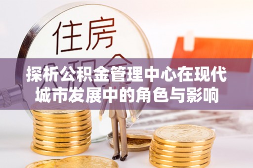 革吉探析公积金管理中心在现代城市发展中的角色与影响