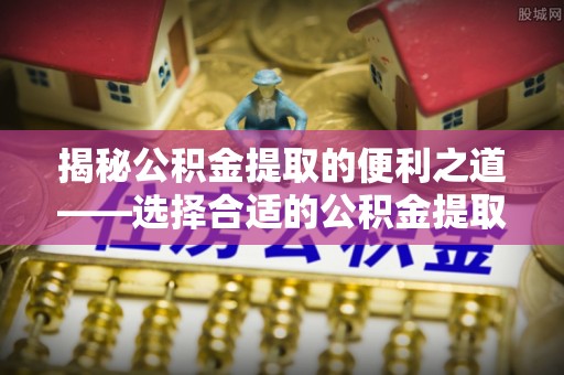 革吉揭秘公积金提取的便利之道——选择合适的公积金提取代办公司是关键