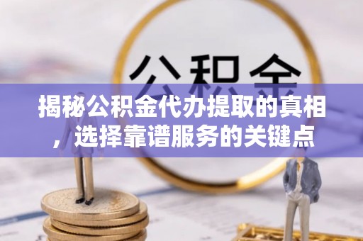 革吉揭秘公积金代办提取的真相，选择靠谱服务的关键点