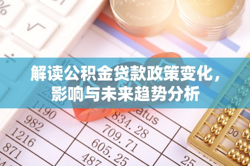 革吉解读公积金贷款政策变化，影响与未来趋势分析
