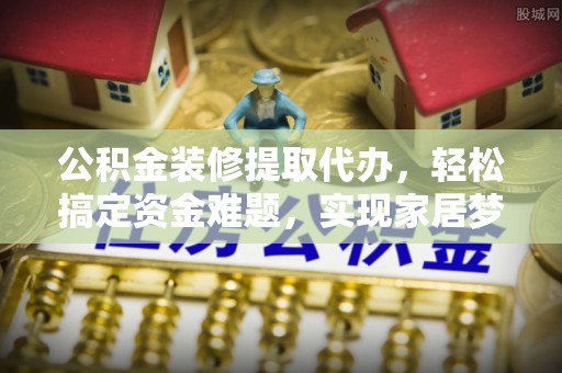 革吉公积金装修提取代办，轻松搞定资金难题，实现家居梦想