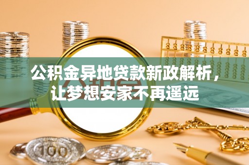 革吉公积金异地贷款新政解析，让梦想安家不再遥远