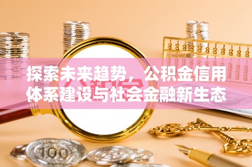 革吉探索未来趋势，公积金信用体系建设与社会金融新生态