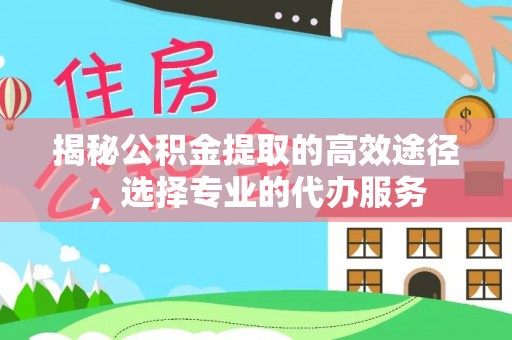 革吉揭秘公积金提取的高效途径，选择专业的代办服务