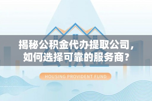 革吉揭秘公积金代办提取公司，如何选择可靠的服务商？