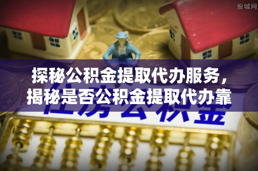革吉探秘公积金提取代办服务，揭秘是否公积金提取代办靠谱吗？