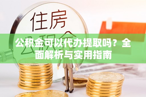 革吉公积金可以代办提取吗？全面解析与实用指南