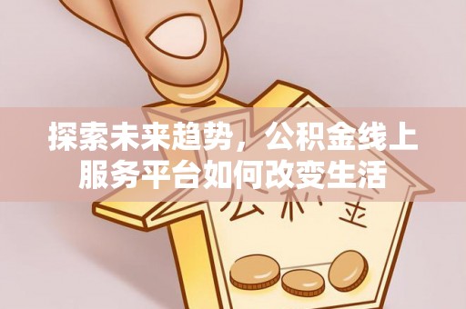 革吉探索未来趋势，公积金线上服务平台如何改变生活