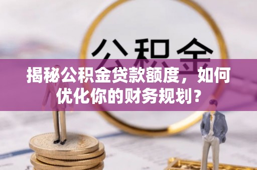 革吉揭秘公积金贷款额度，如何优化你的财务规划？