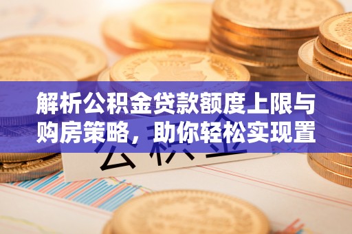 革吉解析公积金贷款额度上限与购房策略，助你轻松实现置业梦想
