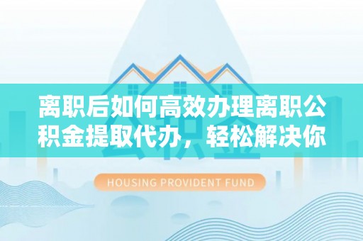 革吉离职后如何高效办理离职公积金提取代办，轻松解决你的后顾之忧