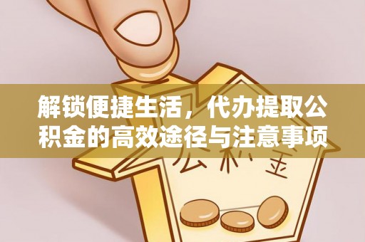 革吉解锁便捷生活，代办提取公积金的高效途径与注意事项