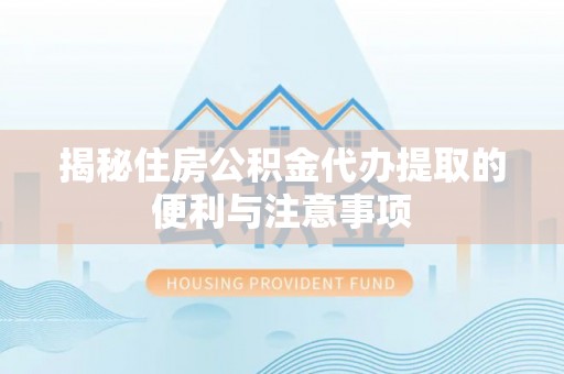 革吉揭秘住房公积金代办提取的便利与注意事项