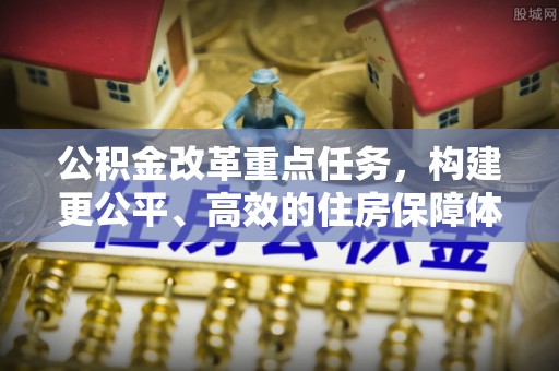 革吉公积金改革重点任务，构建更公平、高效的住房保障体系