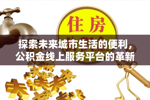 革吉探索未来城市生活的便利，公积金线上服务平台的革新与机遇