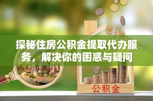 革吉探秘住房公积金提取代办服务，解决你的困惑与疑问