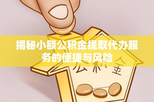 革吉揭秘小额公积金提取代办服务的便捷与风险