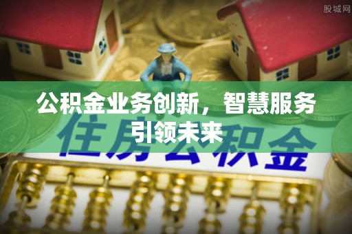 革吉公积金业务创新，智慧服务引领未来