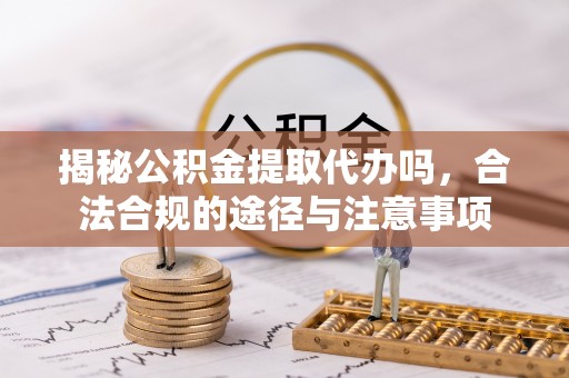 革吉揭秘公积金提取代办吗，合法合规的途径与注意事项