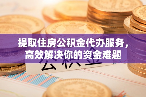 革吉提取住房公积金代办服务，高效解决你的资金难题