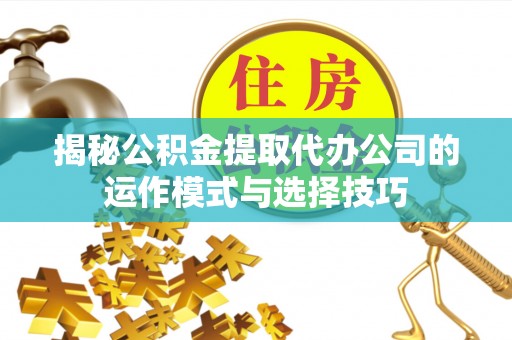 革吉揭秘公积金提取代办公司的运作模式与选择技巧