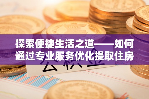 革吉探索便捷生活之道——如何通过专业服务优化提取住房公积金代办体验