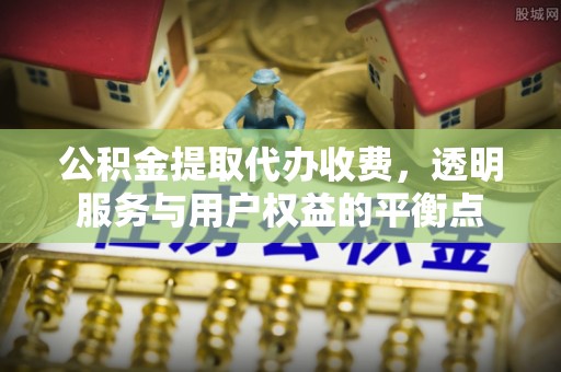 革吉公积金提取代办收费，透明服务与用户权益的平衡点