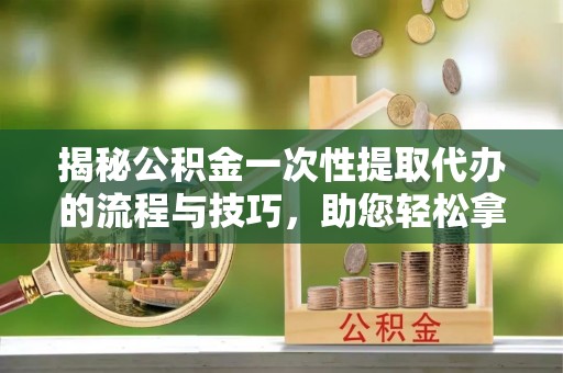 革吉揭秘公积金一次性提取代办的流程与技巧，助您轻松拿钱！