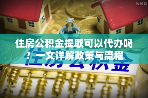 革吉住房公积金提取可以代办吗？一文详解政策与流程