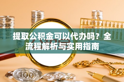 革吉提取公积金可以代办吗？全流程解析与实用指南