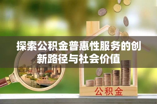 革吉探索公积金普惠性服务的创新路径与社会价值