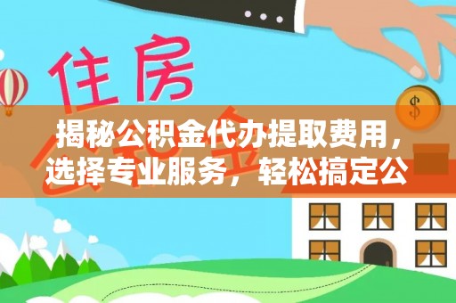 革吉揭秘公积金代办提取费用，选择专业服务，轻松搞定公积金提取