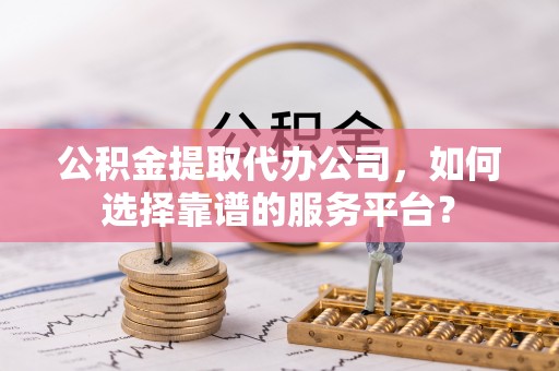 革吉公积金提取代办公司，如何选择靠谱的服务平台？