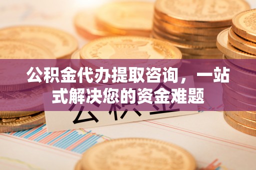 革吉公积金代办提取咨询，一站式解决您的资金难题