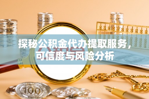 革吉探秘公积金代办提取服务，可信度与风险分析