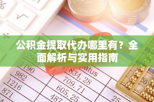 革吉公积金提取代办哪里有？全面解析与实用指南