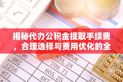 革吉揭秘代办公积金提取手续费，合理选择与费用优化的全面解析