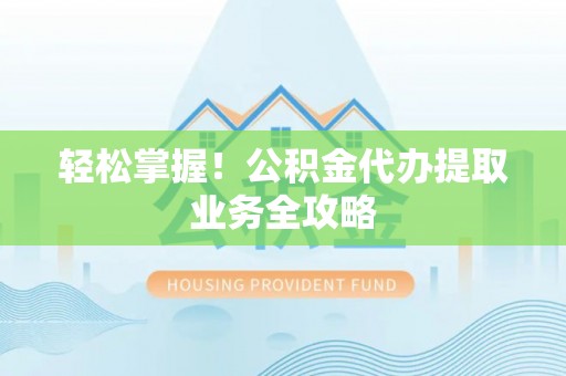 革吉轻松掌握！公积金代办提取业务全攻略