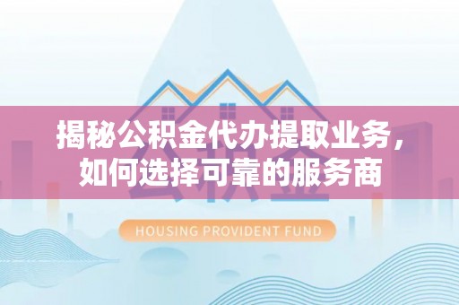 革吉揭秘公积金代办提取业务，如何选择可靠的服务商