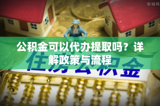 革吉公积金可以代办提取吗？详解政策与流程