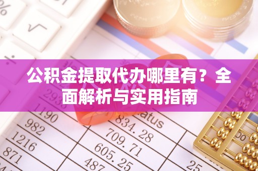 革吉公积金提取代办哪里有？全面解析与实用指南