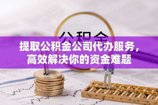 革吉提取公积金公司代办服务，高效解决你的资金难题