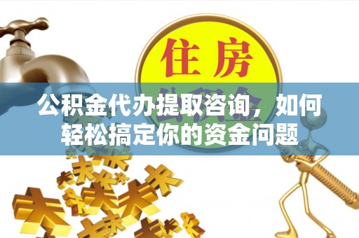 革吉公积金代办提取咨询，如何轻松搞定你的资金问题